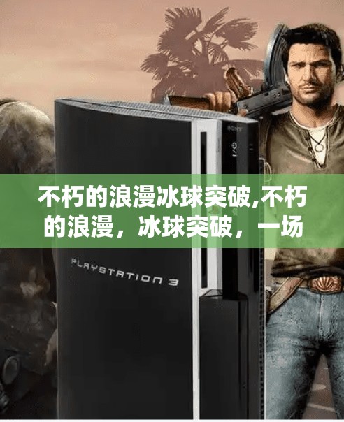 不朽的浪漫冰球突破,不朽的浪漫，冰球突破，一场关于坚持与热爱的极致演绎