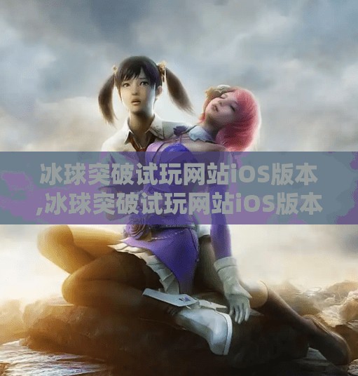 冰球突破试玩网站iOS版本,冰球突破试玩网站iOS版本上线！新手玩家必看的三大实用攻略
