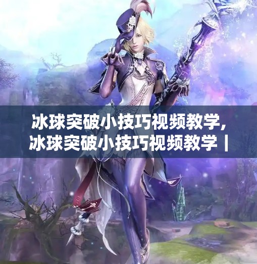 冰球突破小技巧视频教学,冰球突破小技巧视频教学｜新手也能秒变球场高手，3招让你轻松破防！