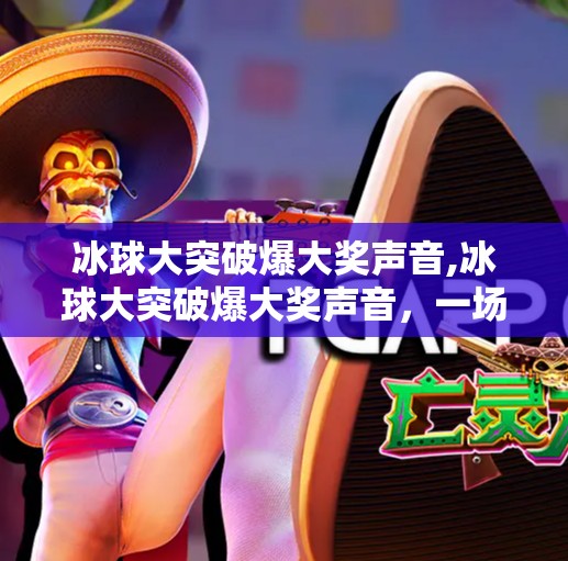 冰球大突破爆大奖声音,冰球大突破爆大奖声音，一场全民狂欢背后的体育精神觉醒