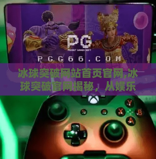 冰球突破网站首页官网,冰球突破官网揭秘，从娱乐到竞技的沉浸式体验之旅