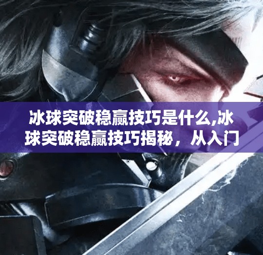 冰球突破稳赢技巧是什么,冰球突破稳赢技巧揭秘，从入门到精通，这些实战策略你必须知道！