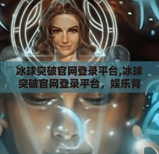 冰球突破官网登录平台,冰球突破官网登录平台，娱乐背后的理性选择与风险警示