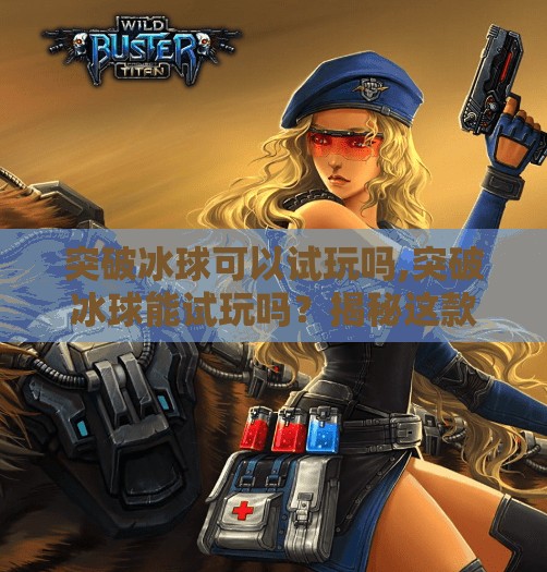 突破冰球可以试玩吗,突破冰球能试玩吗？揭秘这款爆款冰球游戏的尝鲜攻略！
