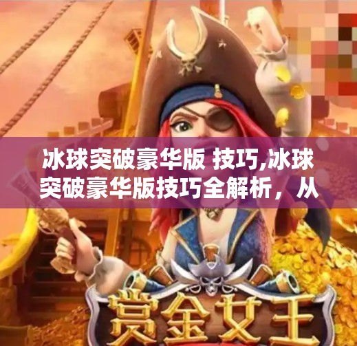 冰球突破豪华版 技巧,冰球突破豪华版技巧全解析，从新手到高手的进阶之路