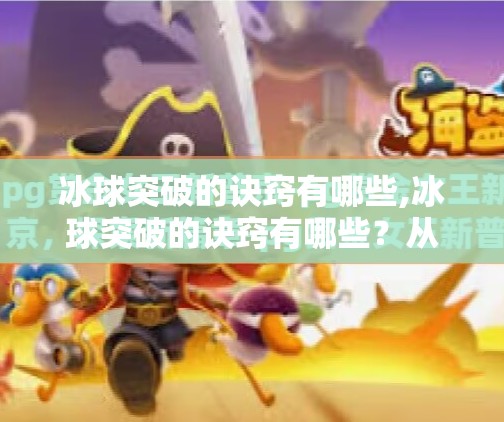 冰球突破的诀窍有哪些,冰球突破的诀窍有哪些？从基础到进阶，掌握这5个关键点让你瞬间提升赛场表现！