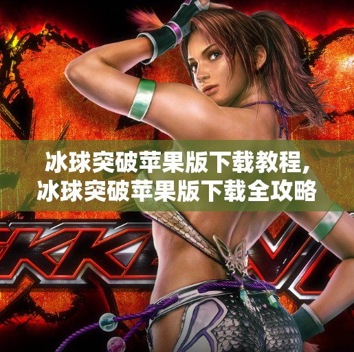 冰球突破苹果版下载教程,冰球突破苹果版下载全攻略，手把手教你轻松玩转这款热门游戏！