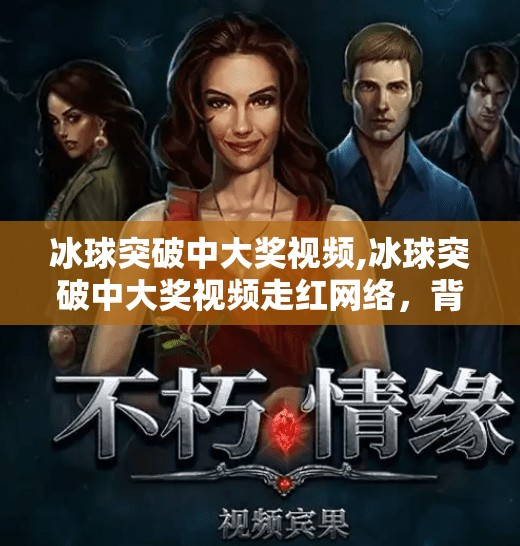 冰球突破中大奖视频,冰球突破中大奖视频走红网络，背后真相竟让人心惊！