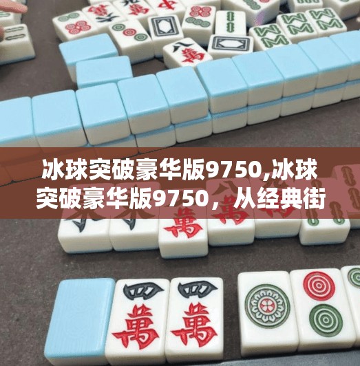 冰球突破豪华版9750,冰球突破豪华版9750，从经典街机到数字时代的沉浸式娱乐革命