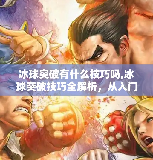 冰球突破有什么技巧吗,冰球突破技巧全解析，从入门到进阶，教你轻松掌握这项热血运动！