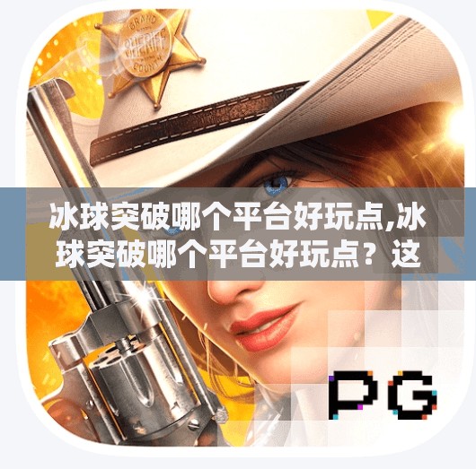 冰球突破哪个平台好玩点,冰球突破哪个平台好玩点？这3个平台让你玩得过瘾又安全！