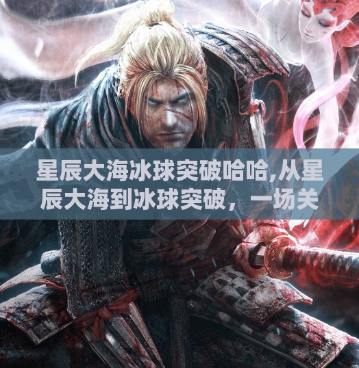 星辰大海冰球突破哈哈,从星辰大海到冰球突破，一场关于梦想与坚持的热血逆袭