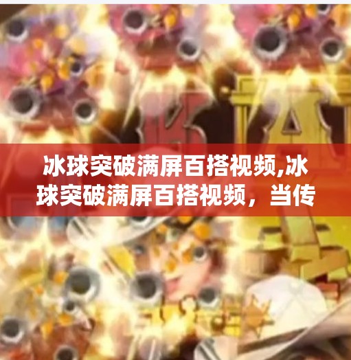 冰球突破满屏百搭视频,冰球突破满屏百搭视频，当传统游戏遇上短视频风口，年轻人为何疯狂上头？