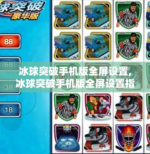 冰球突破手机版全屏设置,冰球突破手机版全屏设置指南，让你的游戏体验更沉浸！