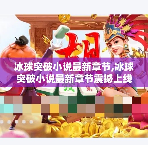 冰球突破小说最新章节,冰球突破小说最新章节震撼上线！热血与成长的终极碰撞，读者直呼根本停不下来！