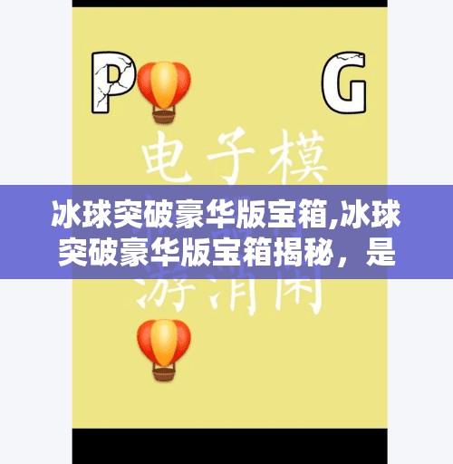 冰球突破豪华版宝箱,冰球突破豪华版宝箱揭秘，是游戏诱惑还是财富陷阱？