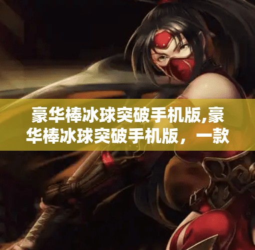 豪华棒冰球突破手机版,豪华棒冰球突破手机版，一款让你上头的休闲竞技新宠！