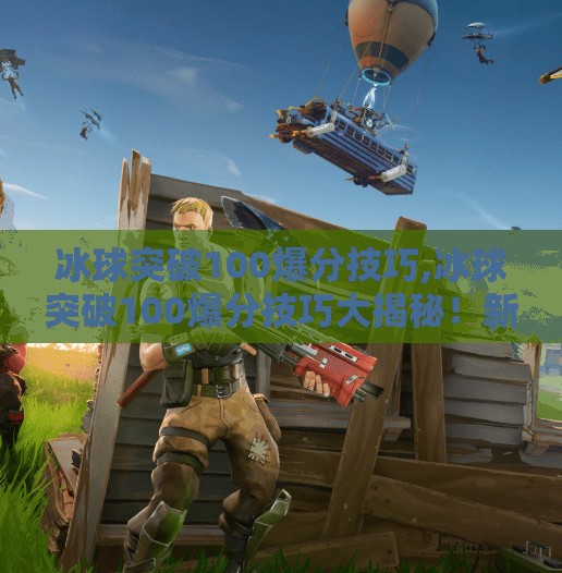 冰球突破100爆分技巧,冰球突破100爆分技巧大揭秘！新手也能秒变高手的实战攻略！