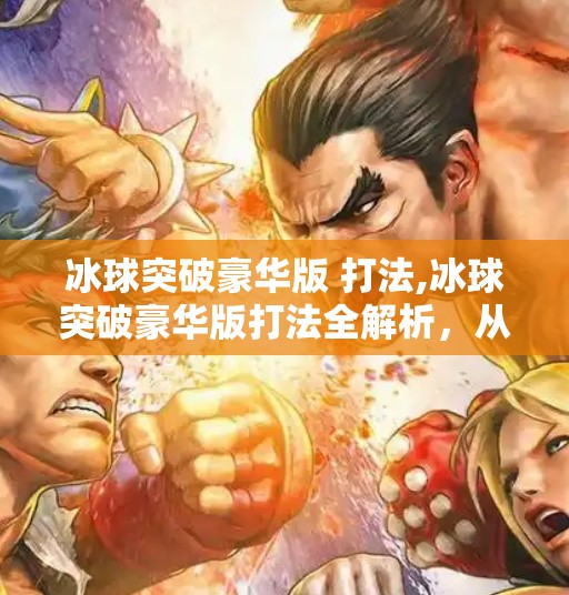 冰球突破豪华版 打法,冰球突破豪华版打法全解析，从入门到高手，教你轻松玩转这款经典街机游戏！