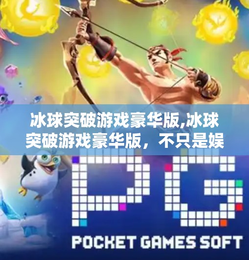 冰球突破游戏豪华版,冰球突破游戏豪华版，不只是娱乐，更是策略与激情的极致碰撞！