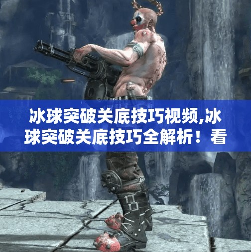 冰球突破关底技巧视频,冰球突破关底技巧全解析！看完这篇，轻松通关不再难！
