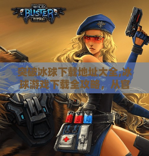 突破冰球下载地址大全,冰球游戏下载全攻略，从官方渠道到冷门宝藏，一次帮你整理清楚！