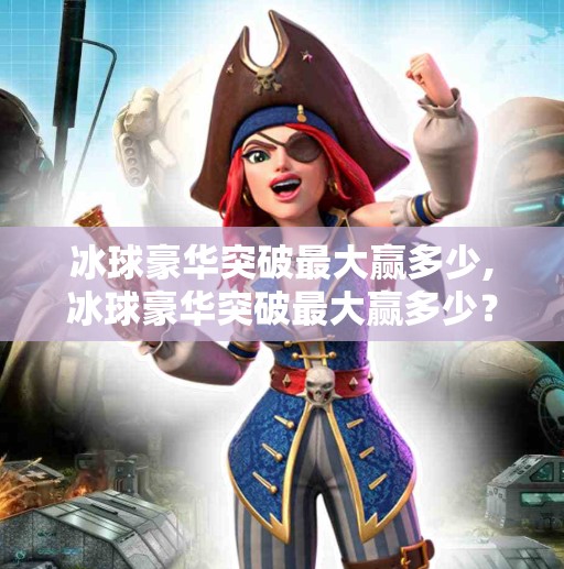 冰球豪华突破最大赢多少,冰球豪华突破最大赢多少？揭秘赛场上的高光时刻与商业价值