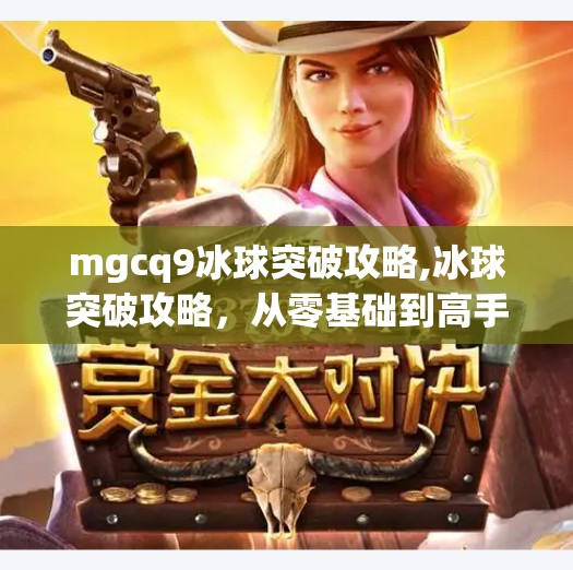 mgcq9冰球突破攻略,冰球突破攻略，从零基础到高手，这份MGcq9玩法秘籍你必须收藏！