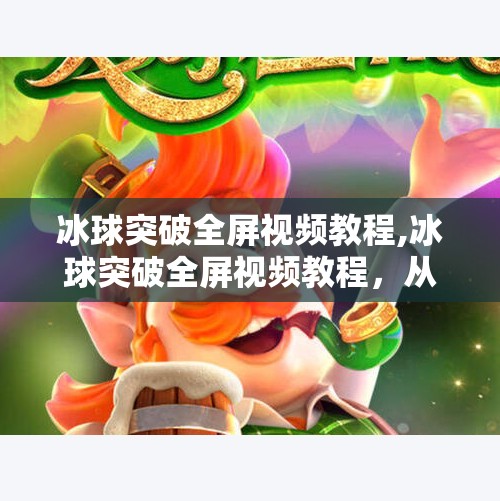 冰球突破全屏视频教程,冰球突破全屏视频教程，从零基础到高手的进阶之路，你值得拥有！