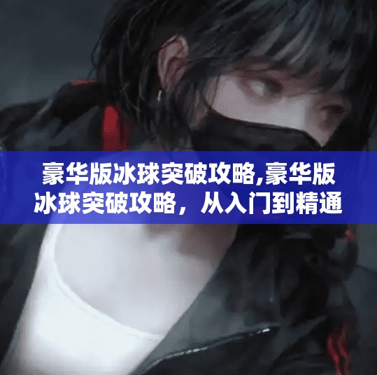豪华版冰球突破攻略,豪华版冰球突破攻略，从入门到精通，带你玩转高阶玩法！