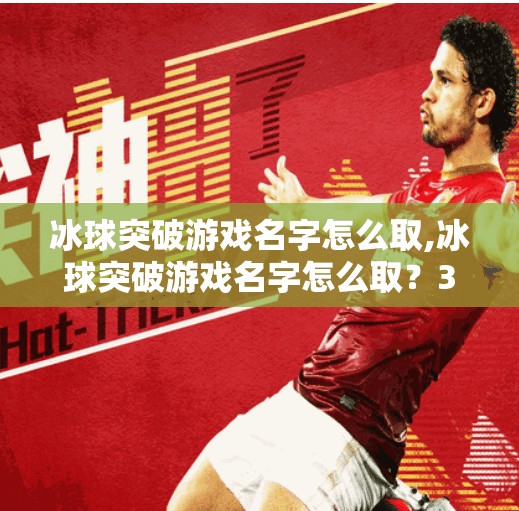 冰球突破游戏名字怎么取,冰球突破游戏名字怎么取？3个维度教你起一个让人过目不忘的爆款名称！