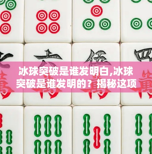 冰球突破是谁发明白,冰球突破是谁发明的？揭秘这项体育运动的起源与演变