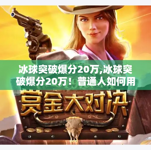 冰球突破爆分20万,冰球突破爆分20万！普通人如何用策略在娱乐中实现小富即安？