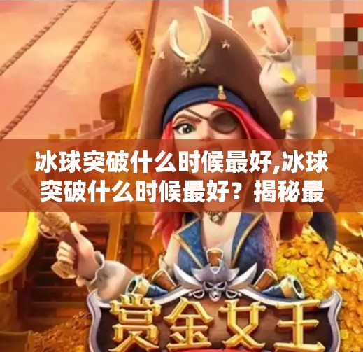 冰球突破什么时候最好,冰球突破什么时候最好？揭秘最佳时机与实战技巧，让你一击制胜！