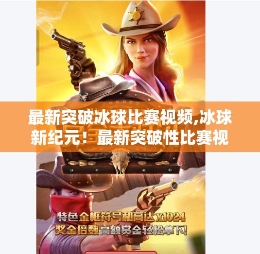 最新突破冰球比赛视频,冰球新纪元！最新突破性比赛视频震撼全球，技术与激情的完美融合