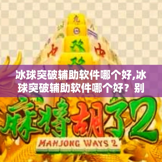 冰球突破辅助软件哪个好,冰球突破辅助软件哪个好?别让捷径毁了你的游戏体验!
