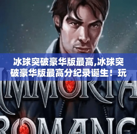 冰球突破豪华版最高,冰球突破豪华版最高分纪录诞生!玩家狂喜,这游戏太上头了!