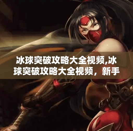 冰球突破攻略大全视频,冰球突破攻略大全视频，新手必看！从零开始玩转这款热门游戏的制胜秘籍！