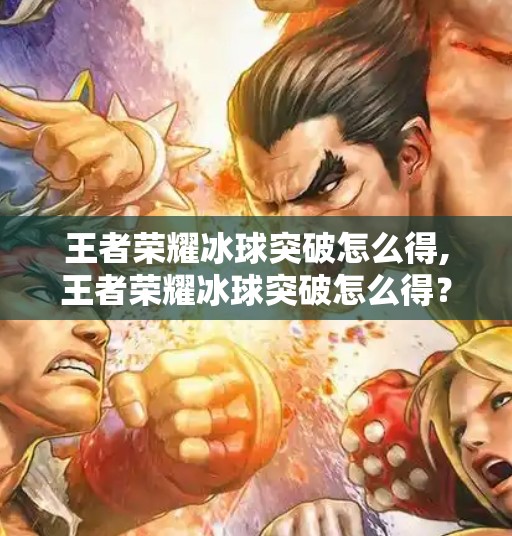 王者荣耀冰球突破怎么得,王者荣耀冰球突破怎么得？全攻略揭秘，轻松解锁隐藏成就！