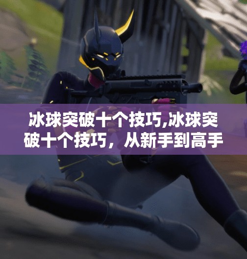 冰球突破十个技巧,冰球突破十个技巧，从新手到高手的进阶指南