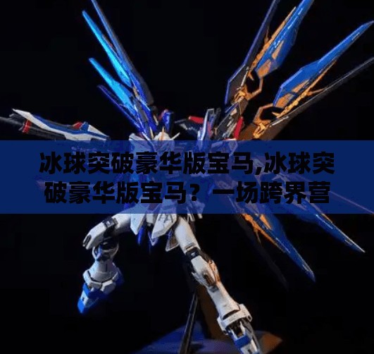 冰球突破豪华版宝马,冰球突破豪华版宝马？一场跨界营销的荒诞实验还是品牌创新的曙光？