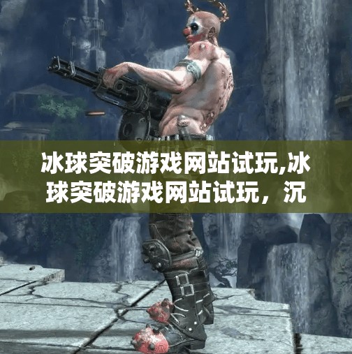 冰球突破游戏网站试玩,冰球突破游戏网站试玩，沉浸式体验背后的真相与玩法揭秘