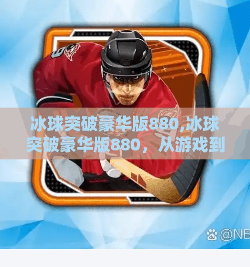 冰球突破豪华版880,冰球突破豪华版880,从游戏到人生,一场关于策略与坚持的启示