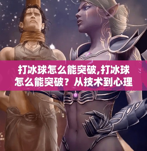 打冰球怎么能突破,打冰球怎么能突破?从技术到心理的全方位进阶指南