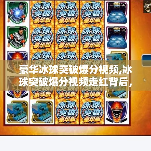 豪华冰球突破爆分视频,冰球突破爆分视频走红背后,是技术还是运气?揭秘豪华背后的真相!