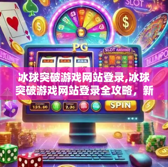 冰球突破游戏网站登录,冰球突破游戏网站登录全攻略,新手入门与避坑指南