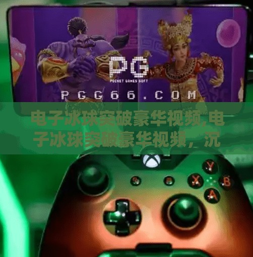 电子冰球突破豪华视频,电子冰球突破豪华视频，沉浸式体验背后的科技与娱乐革命