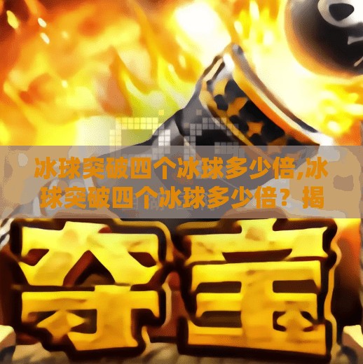 冰球突破四个冰球多少倍,冰球突破四个冰球多少倍？揭秘背后的投资逻辑与风险陷阱！