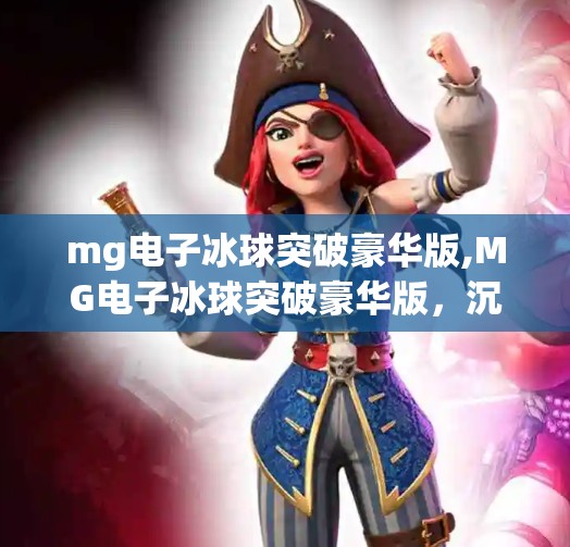 mg电子冰球突破豪华版,MG电子冰球突破豪华版,沉浸式娱乐新体验,玩家为何欲罢不能?