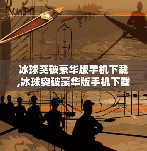 冰球突破豪华版手机下载,冰球突破豪华版手机下载，沉浸式娱乐新体验，你真的了解它吗？